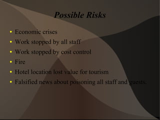 Possible Risks
● Economic crises
● Work stopped by all staff
● Work stopped by cost control
● Fire
● Hotel location lost value for tourism
● Falsified news about poisoning all staff and guests.
