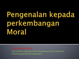 Pengenalankepadaperkembangan Moral UstazJazmiMd Isa  (B.A Arabic Language, M.Sc Management and Leadership, PhD Management & Leadership) 