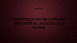 IDENTIFICACIÓN DE CATIONES
MEDIANTE EL ANÁLISIS A LA
FLAMA
López León Alexis
Química II
Equipo: 2
239-A
Practica 4
 