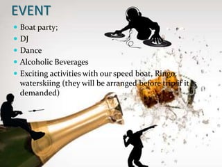 EVENT
 Boat party;
 DJ
 Dance
 Alcoholic Beverages
 Exciting activities with our speed boat, Ringo,
waterskiing (they will be arranged before trip if it is
demanded)
 