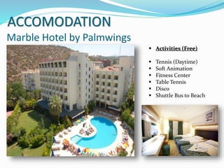 Marble Hotel by Palmwings
 Activities (Free)
 Tennis (Daytime)
 Soft Animation
 Fitness Center
 Table Tennis
 Disco
 Shuttle Bus to Beach
ACCOMODATION
 