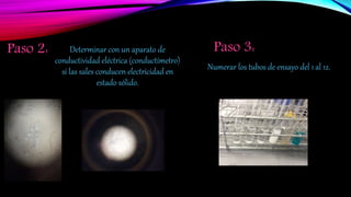 Paso 2: Determinar con un aparato de
conductividad eléctrica (conductímetro)
si las sales conducen electricidad en
estado sólido.
Paso 3:
Numerar los tubos de ensayo del 1 al 12.
 