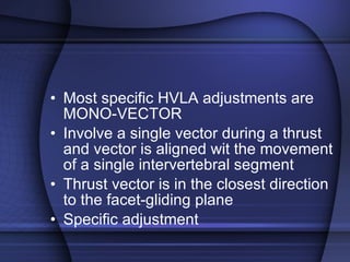 Most specific HVLA adjustments are MONO-VECTOR Involve a single vector during a thrust and vector is aligned wit the movement of a single intervertebral segment Thrust vector is in the closest direction to the facet-gliding plane Specific adjustment  