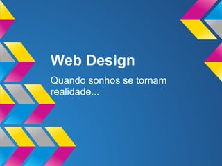 Web Design
Quando sonhos se tornam
realidade...
 