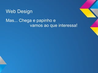 Web Design
Mas... Chega e papinho e
           vamos ao que interessa!
 