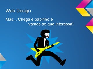 Web Design
Mas... Chega e papinho e
           vamos ao que interessa!
 