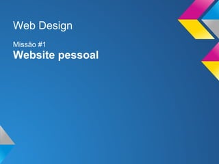 Web Design
Missão #1
Website pessoal
 