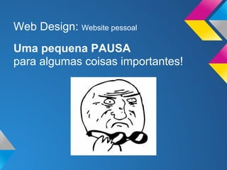 Web Design: Website pessoal
Uma pequena PAUSA
para algumas coisas importantes!
 
