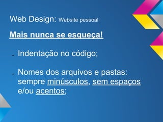 Web Design: Website pessoal
Mais nunca se esqueça!

●   Indentação no código;

●   Nomes dos arquivos e pastas:
    sempre minúsculos, sem espaços
    e/ou acentos;
 