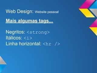 Web Design: Website pessoal
Mais algumas tags...

Negritos: <strong>
Itálicos: <i>
Linha horizontal: <hr />
 