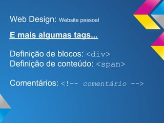 Web Design: Website pessoal
E mais algumas tags...

Definição de blocos: <div>
Definição de conteúdo: <span>

Comentários: <!-- comentário -->
 