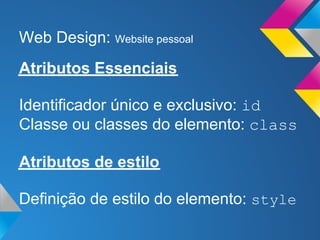 Web Design: Website pessoal
Atributos Essenciais

Identificador único e exclusivo: id
Classe ou classes do elemento: class

Atributos de estilo

Definição de estilo do elemento: style
 