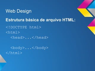 Web Design
Estrutura básica de arquivo HTML:
<!DOCTYPE html>
<html>
  <head>...</head>

  <body>...</body>
</html>
 