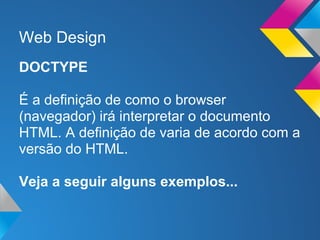 Web Design
DOCTYPE

É a definição de como o browser
(navegador) irá interpretar o documento
HTML. A definição de varia de acordo com a
versão do HTML.

Veja a seguir alguns exemplos...
 