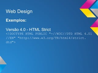 Web Design
Exemplos:

Versão 4.0 - HTML Strict
<!DOCTYPE HTML PUBLIC "-//W3C//DTD HTML 4.01
//EN" "http://www.w3.org/TR/html4/strict.
dtd">
 