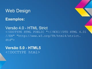Web Design
Exemplos:

Versão 4.0 - HTML Strict
<!DOCTYPE HTML PUBLIC "-//W3C//DTD HTML 4.01
//EN" "http://www.w3.org/TR/html4/strict.
dtd">

Versão 5.0 - HTML5
<!DOCTYPE html>
 