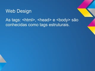 Web Design
As tags: <html>, <head> e <body> são
conhecidas como tags estruturais.
 