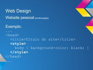 Web Design
Website pessoal (continuação)

Exemplo:
...
<head>
  <title>Titulo do site</title>
  <style>
    body { background-color: black; }
  </style>
</head>
...
 