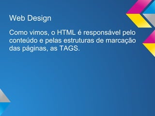 Web Design
Como vimos, o HTML é responsável pelo
conteúdo e pelas estruturas de marcação
das páginas, as TAGS.
 