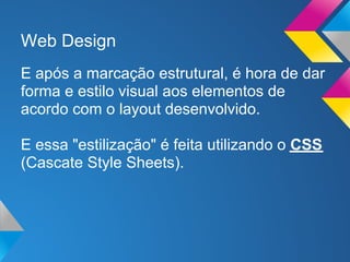 Web Design
E após a marcação estrutural, é hora de dar
forma e estilo visual aos elementos de
acordo com o layout desenvolvido.

E essa "estilização" é feita utilizando o CSS
(Cascate Style Sheets).
 