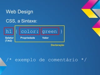 Web Design
CSS, a Sintaxe:

h1 { color: green }
Seletor   Propriedade   Valor
(TAG)
                                Declaração




/* exemplo de comentário */
 