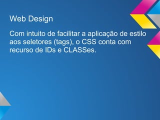 Web Design
Com intuito de facilitar a aplicação de estilo
aos seletores (tags), o CSS conta com
recurso de IDs e CLASSes.
 