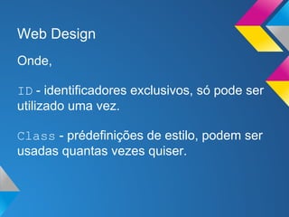 Web Design
Onde,

ID - identificadores exclusivos, só pode ser
utilizado uma vez.

Class - prédefinições de estilo, podem ser
usadas quantas vezes quiser.
 