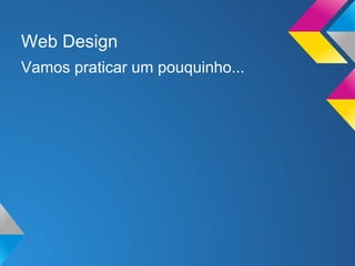 Web Design
Vamos praticar um pouquinho...
 
