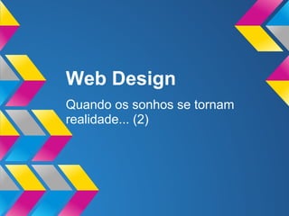 Web Design
Quando os sonhos se tornam
realidade... (2)
 