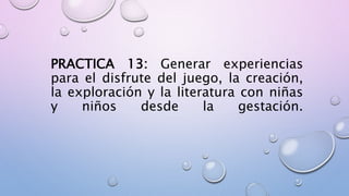 PRACTICA 13: Generar experiencias
para el disfrute del juego, la creación,
la exploración y la literatura con niñas
y niños desde la gestación.
 
