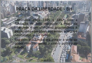PRAÇA DA LIBERDADE - BH Construída entre 1895 e 1897, com a fundação de Belo Horizonte, a Praça da Liberdade é um complexo arquitetônico e paisagístico com obras dos estilos eclético e neoclássico, entre outros. Sua principal função era abrigar a sede do poder mineiro, sendo o centro político do estado. Daniela Cunha 