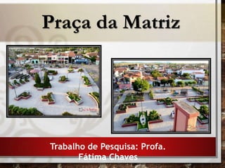 Praça da Matriz
Trabalho de Pesquisa: Profa.
Fátima Chaves
 