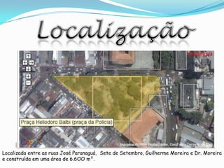 LocalizaçãoLocalizada entre as ruas José Paranaguá,  Sete de Setembro, Guilherme Moreira e Dr. Moreirae construída em uma área de 6.6OO m².