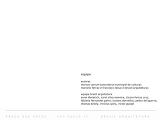 equipe autores marcos cartum (secretaria municipal de cultura) marcelo ferraz e francisco fanucci (brasil arquitetura) equipe brasil arquitetura anne dieterich, carol silva moreira, cícero ferraz cruz, fabiana fernandes paiva, luciana dornellas, pedro del guerra, thomas kelley, vinícius spira, victor gurgel 