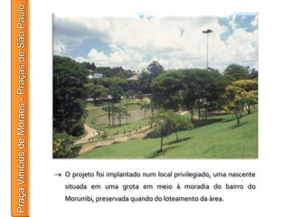 O projeto foi implantado num local privilegiado, uma nascente
situada em uma grota em meio à moradia do bairro do
Morumbi, preservada quando do loteamento da área.
 