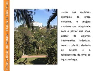 Um       dos        melhores
exemplos         de         praça
moderna,         o      projeto
manteve sua integridade
com o passar dos anos,
apesar      de         algumas
intervenções          indevidas,
como o plantio aleatório
de       árvores        e      o
rebaixamento do nível de
água dos lagos.
 