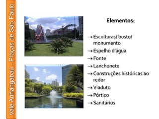 Elementos:

Esculturas/ busto/
monumento
Espelho d’água
Fonte
Lanchonete
Construções históricas ao
redor
Viaduto
Pórtico
Sanitários
 