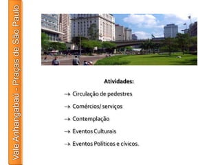 Atividades:

Circulação de pedestres

Comércios/ serviços

Contemplação

Eventos Culturais

Eventos Políticos e cívicos.
 