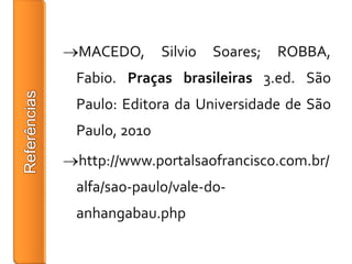MACEDO,       Silvio   Soares;   ROBBA,
Fabio. Praças brasileiras 3.ed. São
Paulo: Editora da Universidade de São
Paulo, 2010
http://www.portalsaofrancisco.com.br/
alfa/sao-paulo/vale-do-
anhangabau.php
 