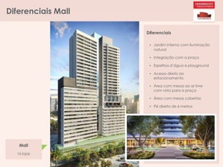 Diferenciais Mall
Mall
16 lojas
Diferenciais
• Jardim interno com iluminação
natural
• Integração com a praça
• Espelhos d’água e playground
• Acesso direto ao
estacionamento
• Área com mesas ao ar livre
com vista para a praça
• Área com mesas cobertas
• Pé direito de 6 metros
 