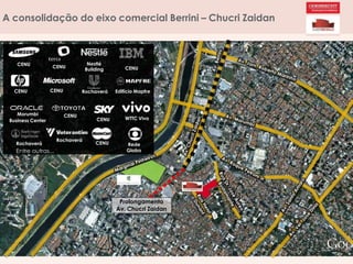A consolidação do eixo comercial Berrini – Chucri Zaidan
CENU
CENU
CENU
CENU
CENU
CENU
Morumbi
Business Center
CENU
Edifício Mapfre
WTTC Vivo
Rede
Globo
Rochaverá
Nestlé
Building
Rochaverá
CENU
Rochaverá
Entre outras...
Prolongamento
Av. Chucri Zaidan
 