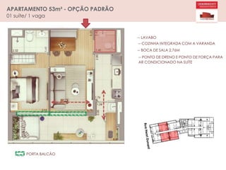 APARTAMENTO 53m² - OPÇÃO PADRÃO
01 suíte/ 1 vaga
-- LAVABO
-- COZINHA INTEGRADA COM A VARANDA
-- BOCA DE SALA 2,76M
-- PONTO DE DRENO E PONTO DE FORÇA PARA
AR CONDICIONADO NA SUÍTE
PORTA BALCÃO
 