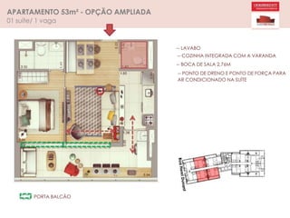 APARTAMENTO 53m² - OPÇÃO AMPLIADA
01 suíte/ 1 vaga
-- LAVABO
-- COZINHA INTEGRADA COM A VARANDA
-- BOCA DE SALA 2,76M
-- PONTO DE DRENO E PONTO DE FORÇA PARA
AR CONDICIONADO NA SUÍTE
PORTA BALCÃO
 