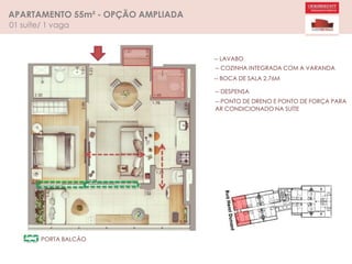 APARTAMENTO 55m² - OPÇÃO AMPLIADA
01 suíte/ 1 vaga
-- LAVABO
-- COZINHA INTEGRADA COM A VARANDA
-- BOCA DE SALA 2,76M
-- DESPENSA
-- PONTO DE DRENO E PONTO DE FORÇA PARA
AR CONDICIONADO NA SUÍTE
PORTA BALCÃO
 