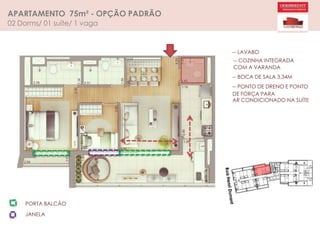 APARTAMENTO 75m² - OPÇÃO PADRÃO
02 Dorms/ 01 suíte/ 1 vaga
-- LAVABO
-- COZINHA INTEGRADA
COM A VARANDA
-- BOCA DE SALA 3,34M
-- PONTO DE DRENO E PONTO
DE FORÇA PARA
AR CONDICIONADO NA SUÍTE
PORTA BALCÃO
JANELA
 