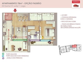 APARTAMENTO 78m² - OPÇÃO PADRÃO
02 Dorms/ 01 suíte/ 1 vaga
PORTA BALCÃO
PORTA BALCÃO COM VENEZIANA
JANELA COM PERSIANA
-- LAVABO
-- COZINHA INTEGRADA
COM A VARANDA
-- BOCA DE SALA 3,05M
-- PONTO DE DRENO E PONTO
DE FORÇA PARA
AR CONDICIONADO NA SUÍTE
 