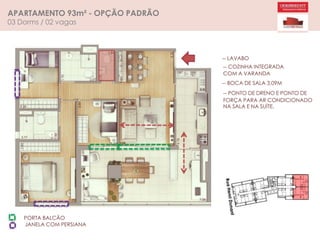 APARTAMENTO 93m² - OPÇÃO PADRÃO
03 Dorms / 02 vagas
-- LAVABO
-- COZINHA INTEGRADA
COM A VARANDA
-- BOCA DE SALA 3,09M
-- PONTO DE DRENO E PONTO DE
FORÇA PARA AR CONDICIONADO
NA SALA E NA SUÍTE.
PORTA BALCÃO
JANELA COM PERSIANA
 