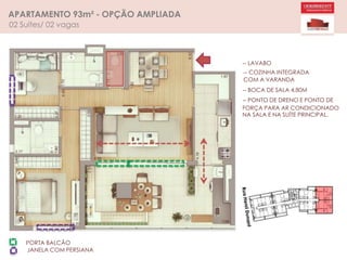 APARTAMENTO 93m² - OPÇÃO AMPLIADA
02 Suítes/ 02 vagas
-- LAVABO
-- COZINHA INTEGRADA
COM A VARANDA
-- BOCA DE SALA 4,80M
-- PONTO DE DRENO E PONTO DE
FORÇA PARA AR CONDICIONADO
NA SALA E NA SUÍTE PRINCIPAL.
PORTA BALCÃO
JANELA COM PERSIANA
 