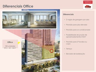 Diferenciais Office
Office
100 unidades
39,5 – 43 – 44m²
Diferenciais
• 2 vagas de garagem por sala
• Previsão para piso elevado
• Previsão para ar condicionado
• Possibilidade de junção de
aproximadamente 410m²
• Previsão para 2º lavabo ou
copa
• Terraço
• Elevador de baldeação
 