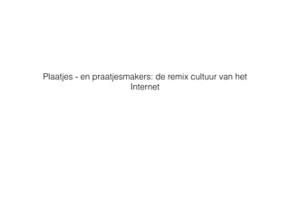 Plaatjes - en praatjesmakers: de remix cultuur van het
Internet
 
